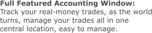 Full Featured Accounting Window: Track your real-money trades, as the world turns, manage your trades all in one central location, easy to manage.
