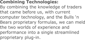 Combining Technologies: By combining the knowledge of traders that came before us, with current computer technology, and the Bulls ‘n Bears proprietary formulas, we can meld the two worlds of experience and performance into a single streamlined proprietary plug-in.