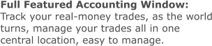 Full Featured Accounting Window: Track your real-money trades, as the world turns, manage your trades all in one central location, easy to manage.